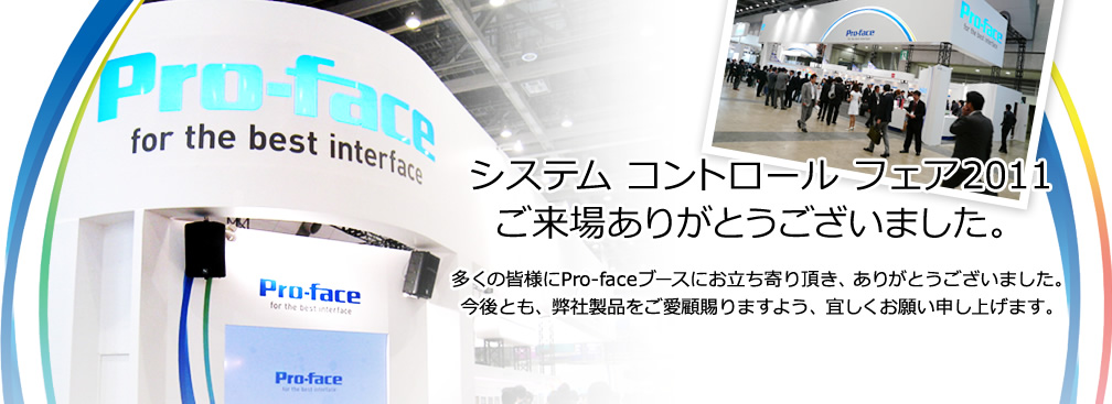 システム コントロール フェア2011 ご来場ありがとうございました。
多くの皆様にPro-faceブースにお立ち寄り頂き、ありがとうございました。今後とも、弊社製品をご愛顧賜りますよう、宜しくお願い申し上げま す。