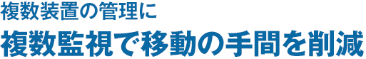 複数装置の管理に複数監視で移動の手間を削減