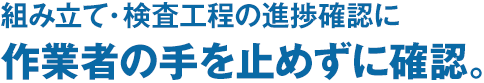 組み立て・検査工程の進捗確認に作業者の手を止めずに確認。
