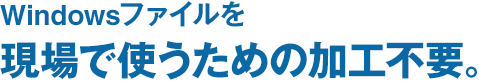 Windowsファイルを現場で使うための加工不要。