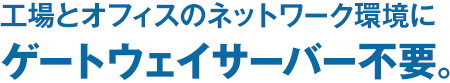 工場とオフィスのネットワーク環境にゲートウェイサーバー不要。