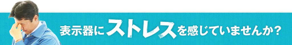 表示器にストレスを感を感じていませんか？