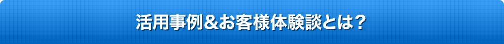 活用事例＆お客様体験談とは？