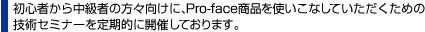 初心者から中級者の方々向けに、Pro-face商品を使いこなしていただくための技術セミナーを定期的に開催しております。