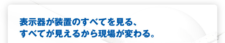 表示器が装置のすべてを見る、すべてが見えるから現場が変わる。
