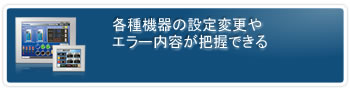 各種機器の設定変更やエラー内容が把握できる